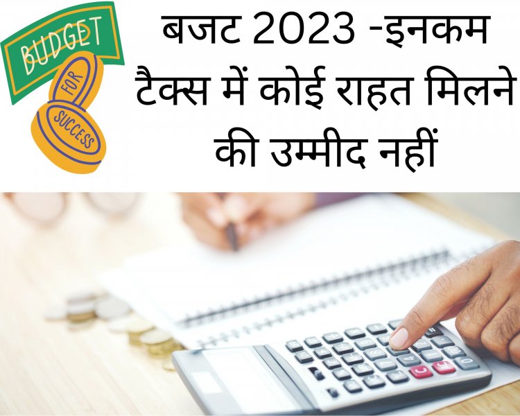 बजट 2023 -इनकम टैक्स में कोई राहत मिलने की उम्मीद नहीं